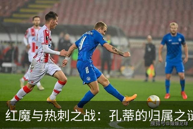 红魔与热刺之战：孔蒂的归属之谜